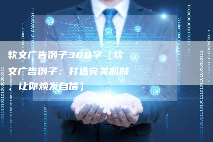 软文广告例子300字（软文广告例子：打造完美肌肤，让你焕发自信）-直编软文营销网