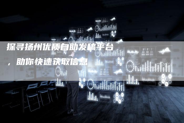探寻扬州优质自助发稿平台，助你快速获取信息-直编软文营销网