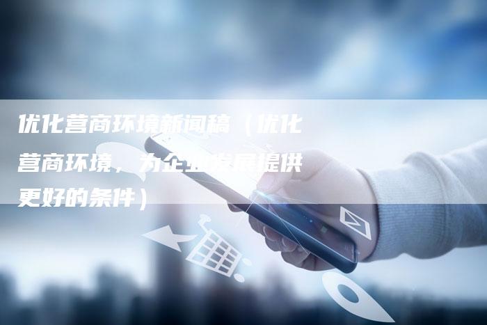 优化营商环境新闻稿（优化营商环境，为企业发展提供更好的条件）-直编软文营销网