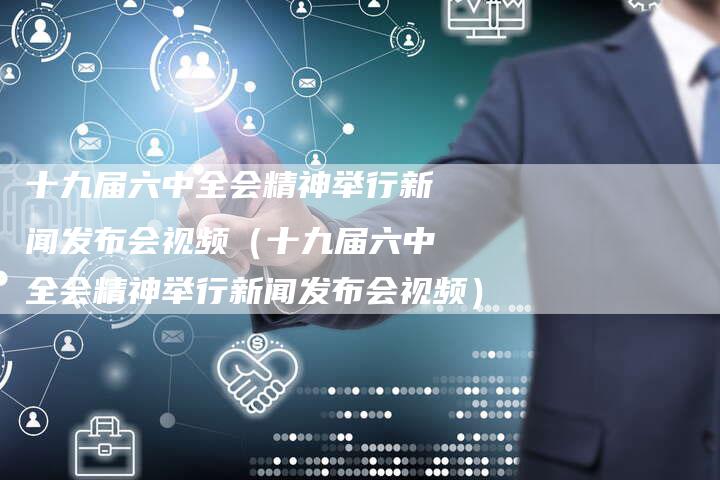 十九届六中全会精神举行新闻发布会视频（十九届六中全会精神举行新闻发布会视频）-直编软文营销网
