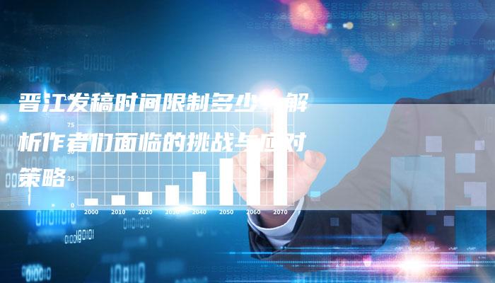 晋江发稿时间限制多少？解析作者们面临的挑战与应对策略-直编软文营销网
