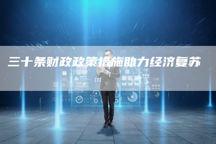 三十条财政政策措施助力经济复苏-直编软文营销网