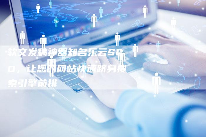 软文发稿神器知名乐云SEO，让您的网站快速跻身搜索引擎前排-直编软文营销网