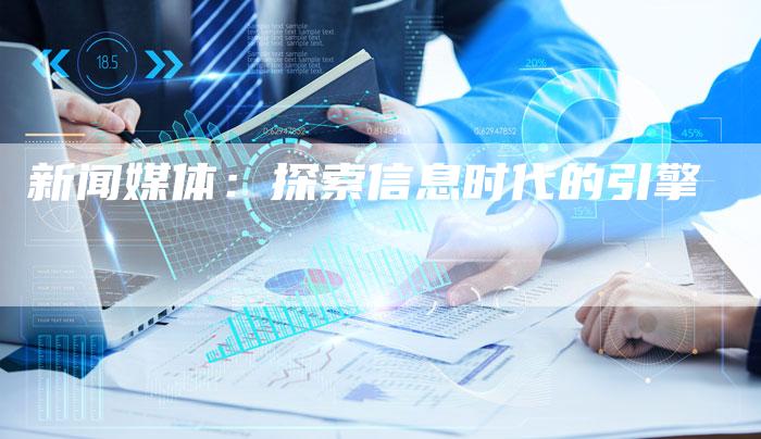 新闻媒体：探索信息时代的引擎-直编软文营销网