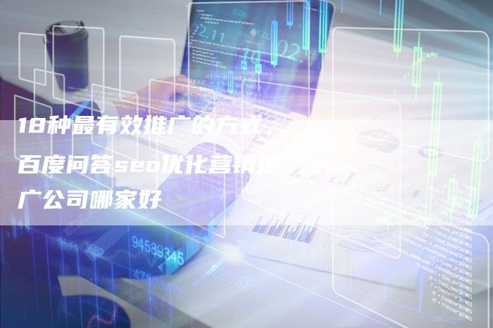 18种最有效推广的方式，百度问答seo优化营销推广公司哪家好