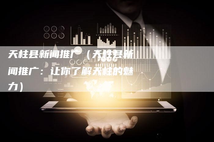 天柱县新闻推广(天柱县新闻推广:让你了解天柱的魅力)-直编软文营销网