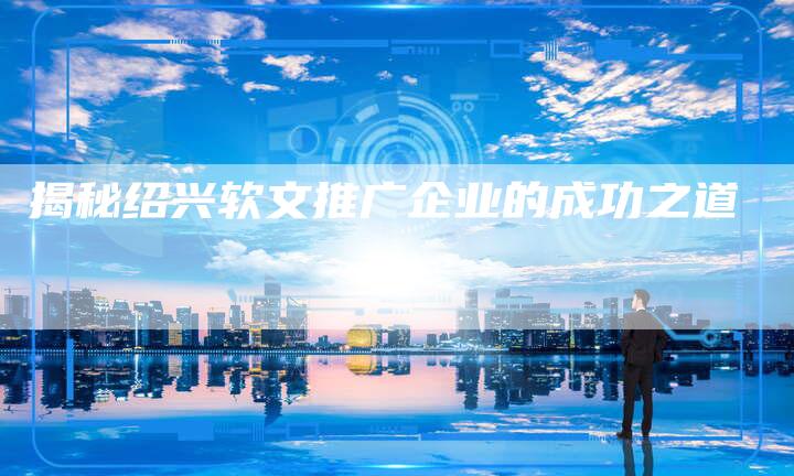 揭秘绍兴软文推广企业的成功之道