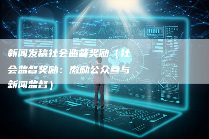 新闻发稿社会监督奖励（社会监督奖励：激励公众参与新闻监督）-直编软文营销网