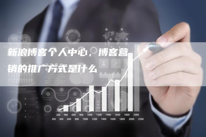 新浪博客个人中心，博客营销的推广方式是什么-直编软文营销网