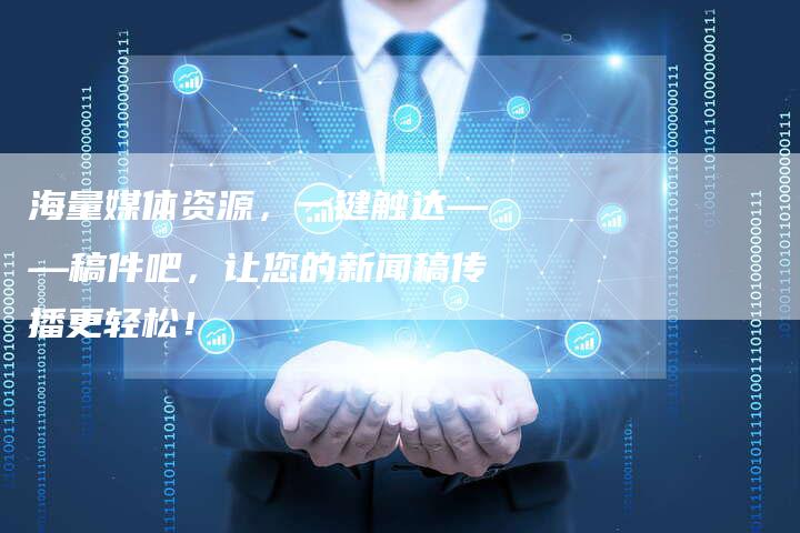海量媒体资源，一键触达——稿件吧，让您的新闻稿传播更轻松！-直编软文营销网
