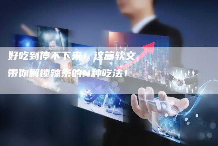 好吃到停不下来！这篇软文带你解锁辣条的N种吃法！