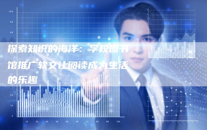 探索知识的海洋：学校图书馆推广软文让阅读成为生活的乐趣-直编软文营销网