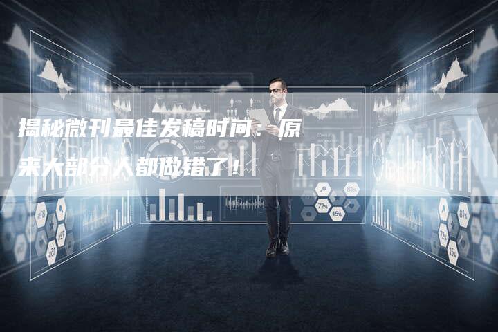 揭秘微刊最佳发稿时间：原来大部分人都做错了！-直编软文营销网