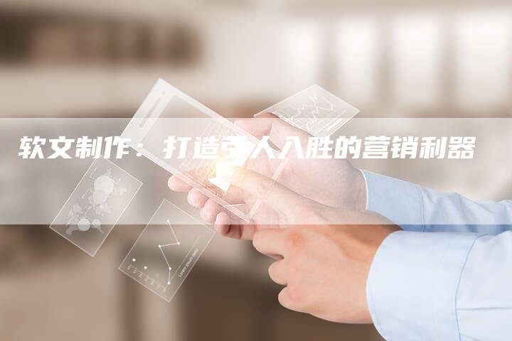 软文制作：打造引人入胜的营销利器-直编软文营销网
