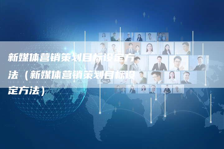 新媒体营销策划目标设定方法（新媒体营销策划目标设定方法）-直编软文营销网