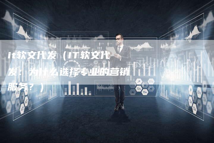 it软文代发（IT软文代发：为什么选择专业的营销服务？）