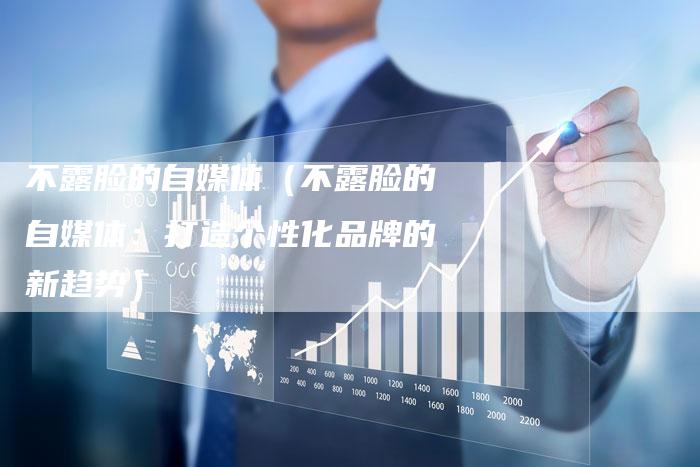 不露脸的自媒体（不露脸的自媒体：打造个性化品牌的新趋势）