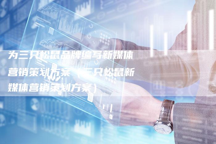 为三只松鼠品牌编写新媒体营销策划方案（三只松鼠新媒体营销策划方案）-直编软文营销网