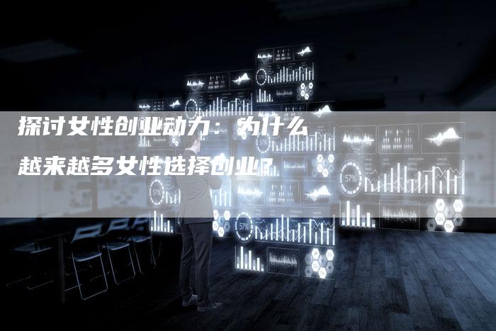 探讨女性创业动力：为什么越来越多女性选择创业？-直编软文营销网