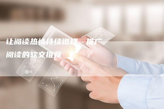让阅读热情持续燃烧，推广阅读的软文推荐-直编软文营销网