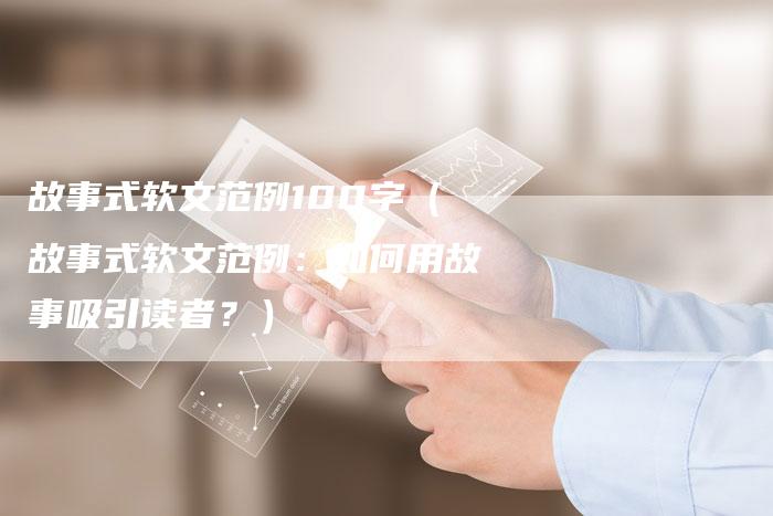 故事式软文范例100字（故事式软文范例：如何用故事吸引读者？）