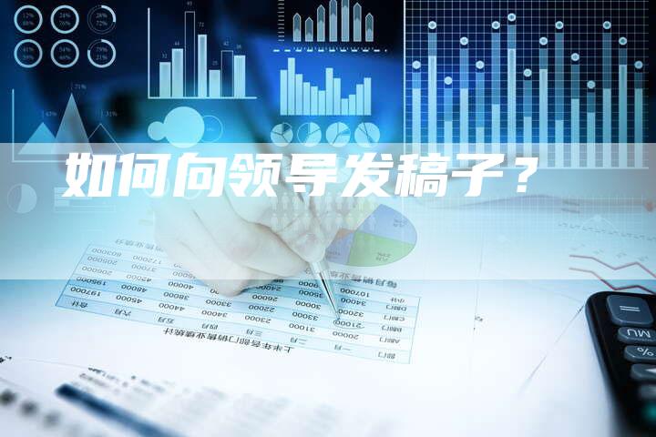 如何向领导发稿子？-直编软文营销网