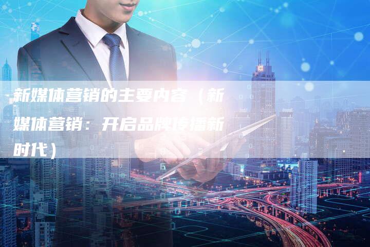 新媒体营销的主要内容（新媒体营销：开启品牌传播新时代）
