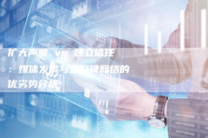 扩大声量 vs 建立信任：媒体发稿与金口碑网络的优劣势分析-直编软文营销网