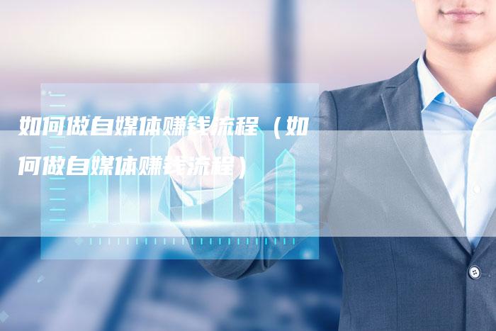 如何做自媒体赚钱流程（如何做自媒体赚钱流程）-直编软文营销网