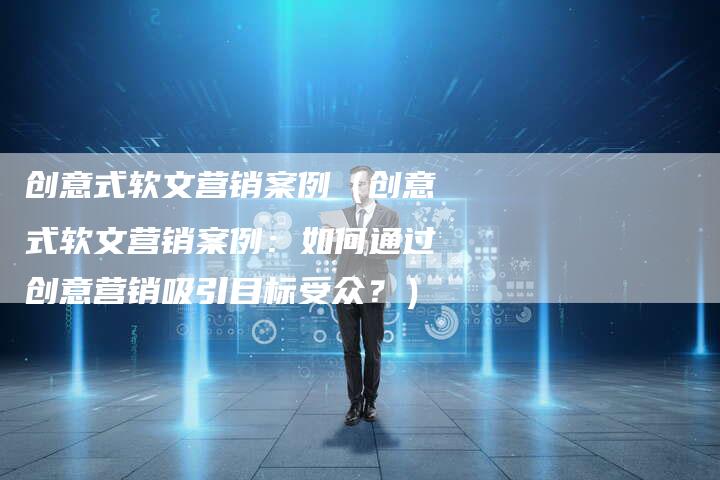 创意式软文营销案例（创意式软文营销案例：如何通过创意营销吸引目标受众？）