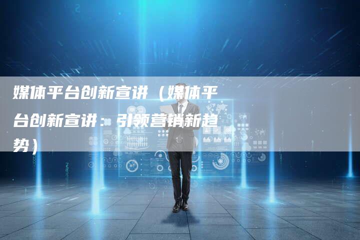 媒体平台创新宣讲（媒体平台创新宣讲：引领营销新趋势）