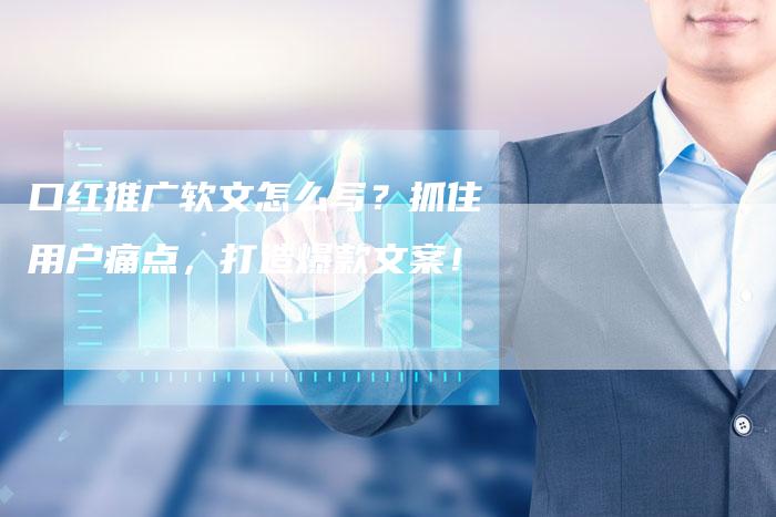 口红推广软文怎么写？抓住用户痛点，打造爆款文案！-直编软文营销网