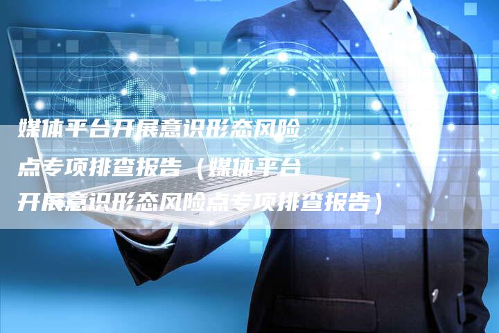 媒体平台开展意识形态风险点专项排查报告（媒体平台开展意识形态风险点专项排查报告）-直编软文营销网