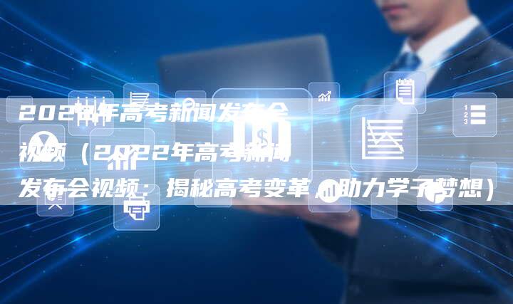 2022年高考新闻发布会视频（2022年高考新闻发布会视频：揭秘高考变革，助力学子梦想）