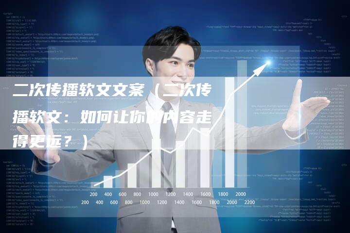 二次传播软文文案（二次传播软文：如何让你的内容走得更远？）
