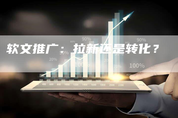 软文推广：拉新还是转化？-直编软文营销网
