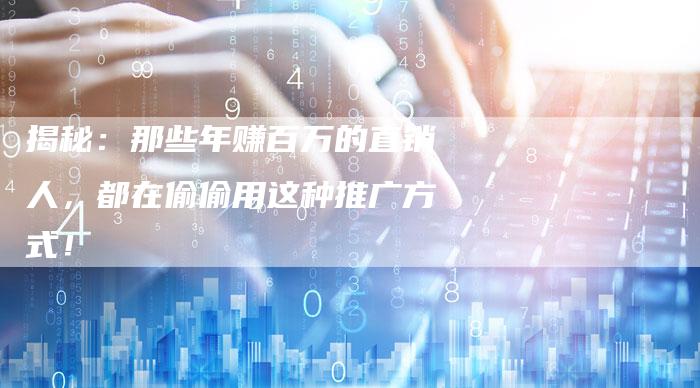 揭秘：那些年赚百万的直销人，都在偷偷用这种推广方式！-直编软文营销网