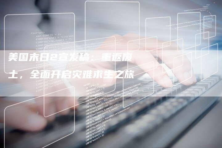 美国末日2宣发稿:重返废土,全面开启灾难求生之旅-直编软文营销网