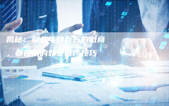 揭秘:那些年赚百万的微商,都在用的软文推广技巧-直编软文营销网