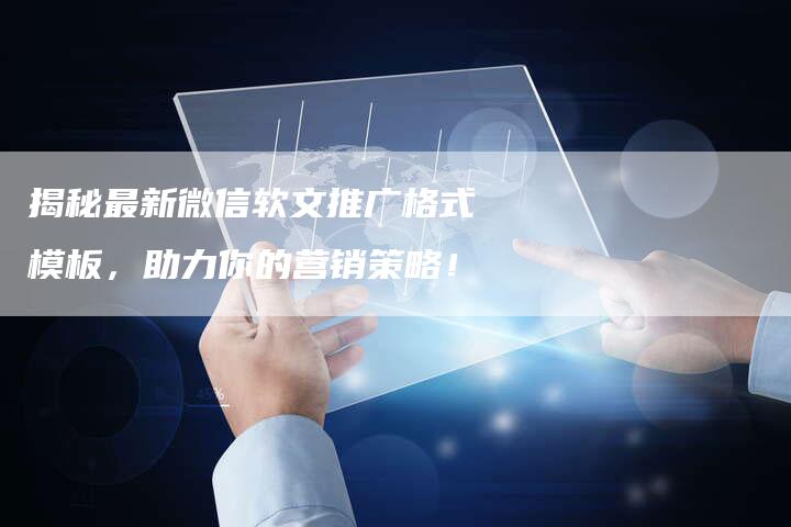 揭秘最新微信软文推广格式模板，助力你的营销策略！-直编软文营销网