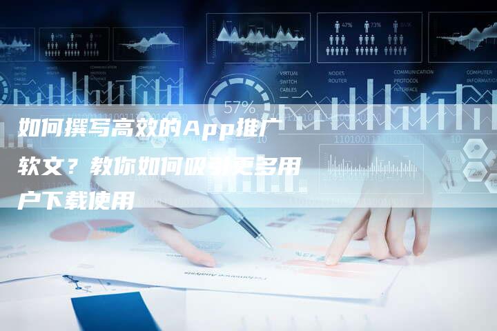 如何撰写高效的App推广软文？教你如何吸引更多用户下载使用-直编软文营销网