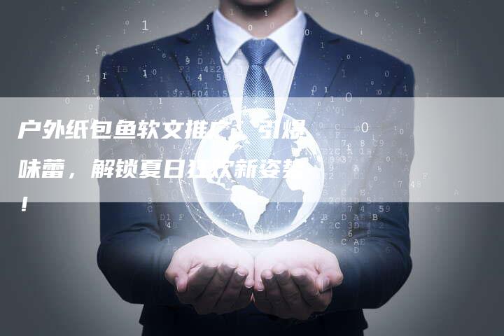 户外纸包鱼软文推广：引爆味蕾，解锁夏日狂欢新姿势！-直编软文营销网
