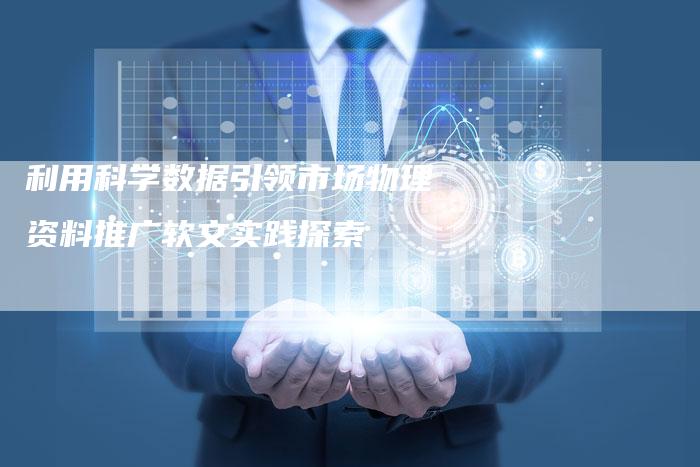 利用科学数据引领市场物理资料推广软文实践探索
