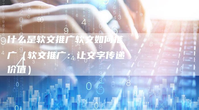 什么是软文推广软文如何推广（软文推广：让文字传递价值）