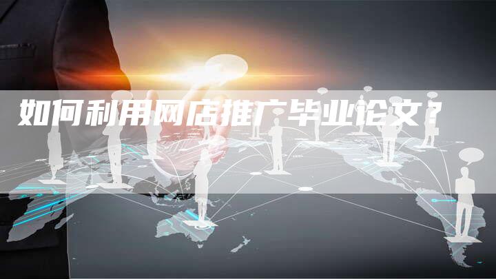 如何利用网店推广毕业论文？-直编软文营销网