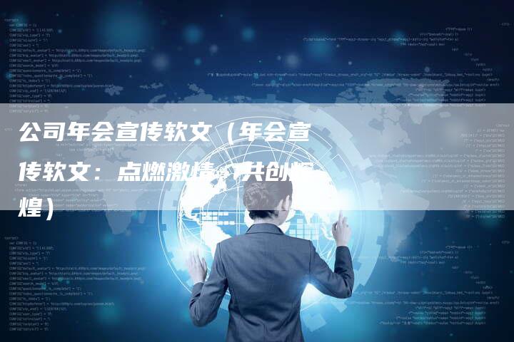 公司年会宣传软文(年会宣传软文:点燃激情,共创辉煌)-直编软文营销网