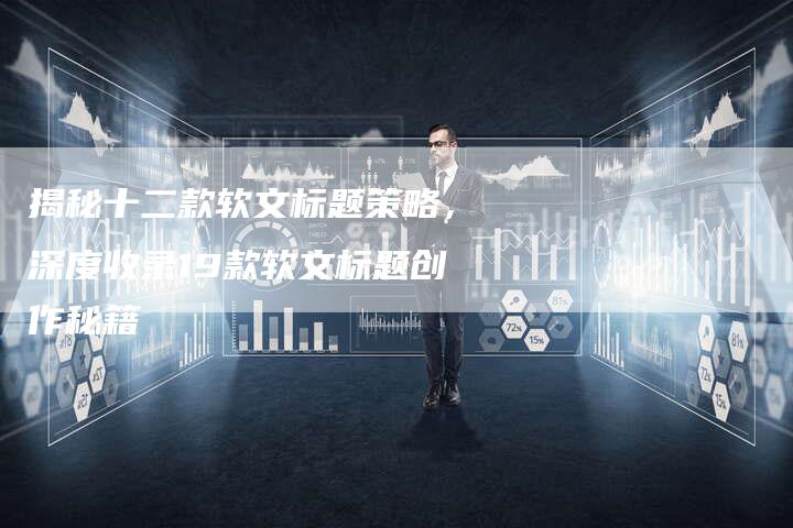 揭秘十二款软文标题策略，深度收录19款软文标题创作秘籍-直编软文营销网