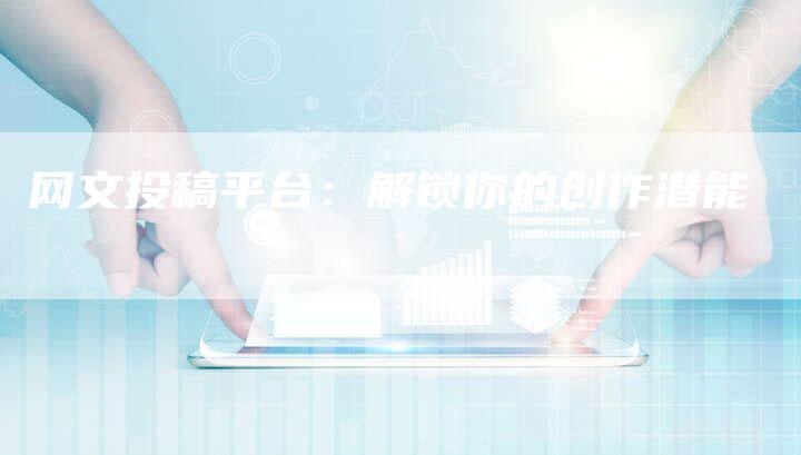 网文投稿平台：解锁你的创作潜能-直编软文营销网