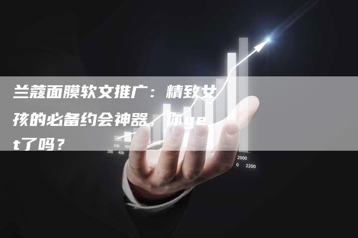 兰蔻面膜软文推广：精致女孩的必备约会神器，你get了吗？-直编软文营销网