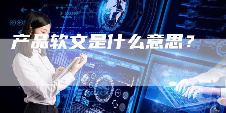 产品软文是什么意思？-直编软文营销网
